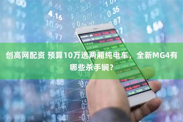 创高网配资 预算10万选两厢纯电车，全新MG4有哪些杀手锏？
