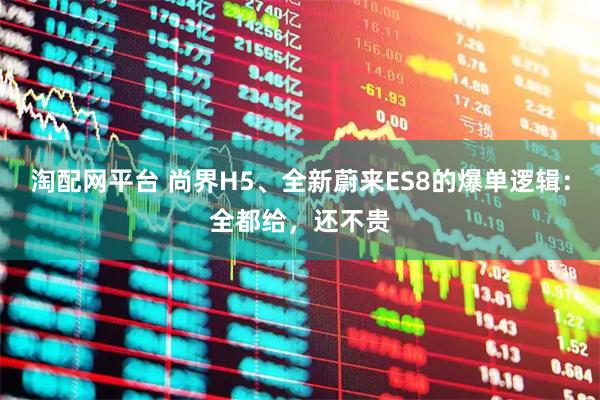 淘配网平台 尚界H5、全新蔚来ES8的爆单逻辑：全都给，还不贵