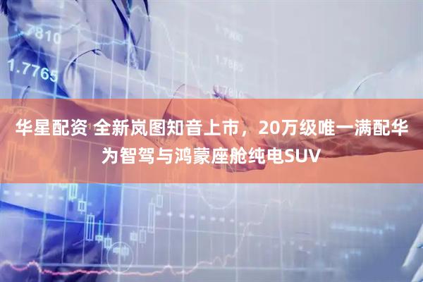 华星配资 全新岚图知音上市，20万级唯一满配华为智驾与鸿蒙座舱纯电SUV