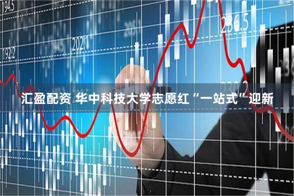 汇盈配资 华中科技大学志愿红“一站式”迎新