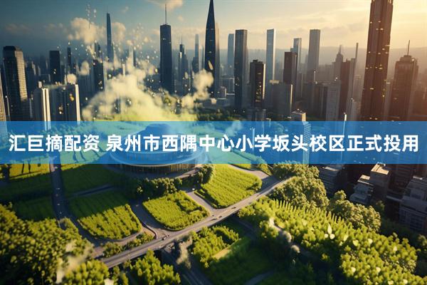 汇巨摘配资 泉州市西隅中心小学坂头校区正式投用