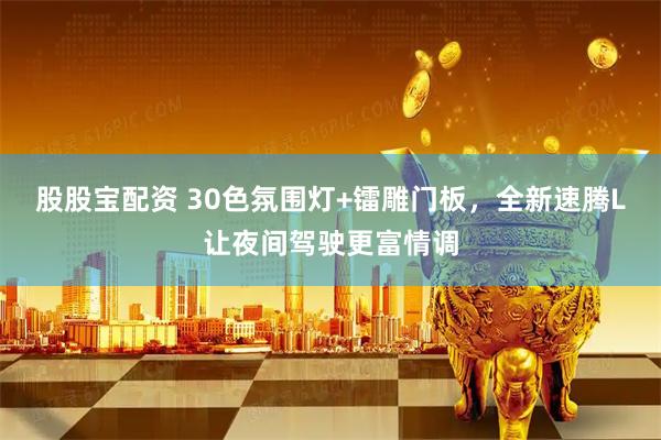 股股宝配资 30色氛围灯+镭雕门板，全新速腾L让夜间驾驶更富情调