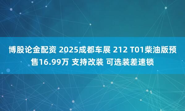 博股论金配资 2025成都车展 212 T01柴油版预售16.99万 支持改装 可选装差速锁