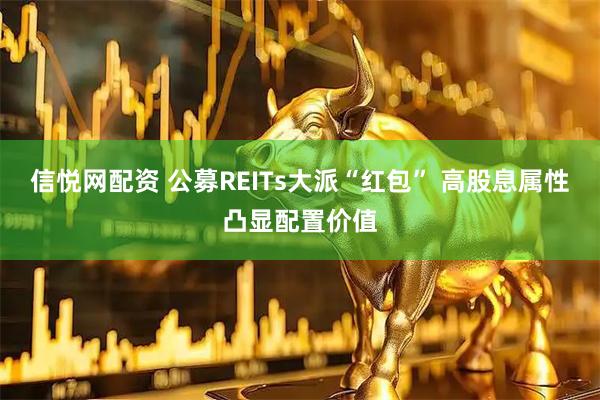 信悦网配资 公募REITs大派“红包” 高股息属性凸显配置价值