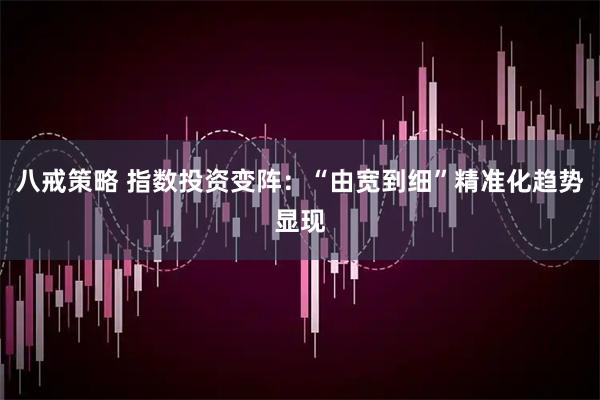 八戒策略 指数投资变阵：“由宽到细”精准化趋势显现