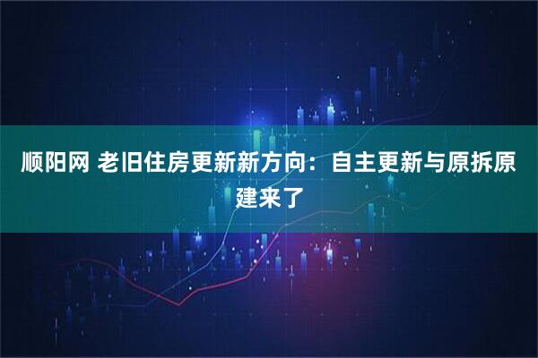 顺阳网 老旧住房更新新方向：自主更新与原拆原建来了