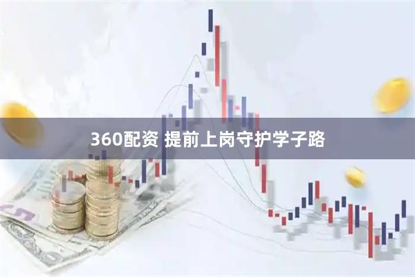360配资 提前上岗守护学子路