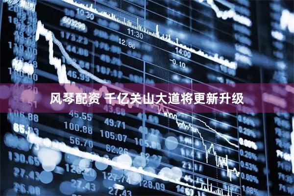 风琴配资 千亿关山大道将更新升级
