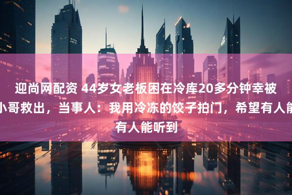 迎尚网配资 44岁女老板困在冷库20多分钟幸被外卖小哥救出，当事人：我用冷冻的饺子拍门，希望有人能听到