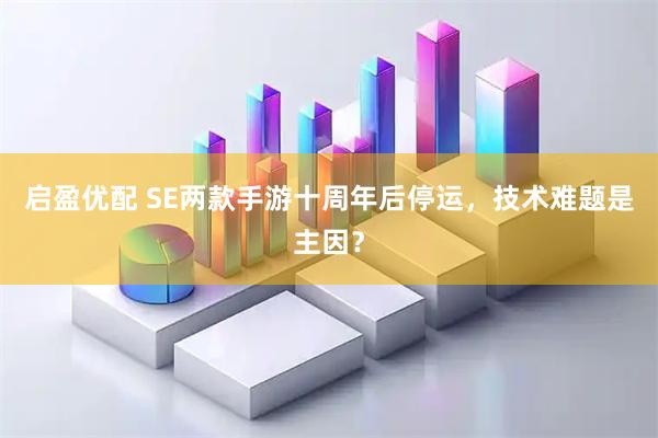 启盈优配 SE两款手游十周年后停运，技术难题是主因？