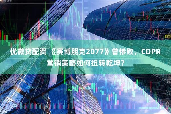优微贷配资 《赛博朋克2077》曾惨败，CDPR营销策略如何扭转乾坤？
