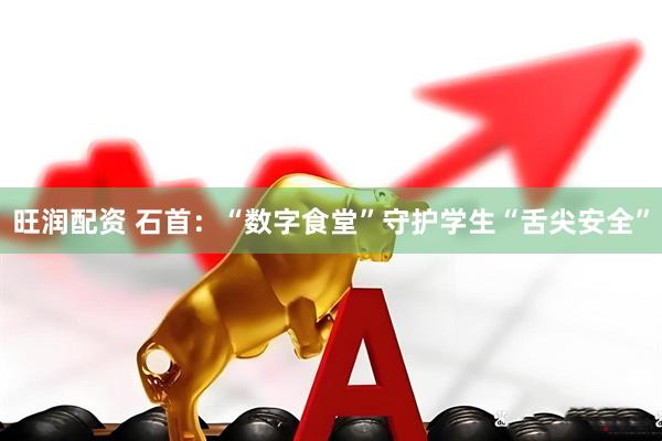 旺润配资 石首：“数字食堂”守护学生“舌尖安全”