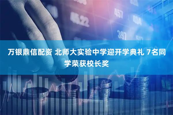万银鼎信配资 北师大实验中学迎开学典礼 7名同学荣获校长奖