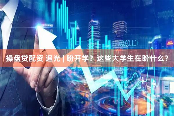 操盘贷配资 追光 | 盼开学？这些大学生在盼什么？
