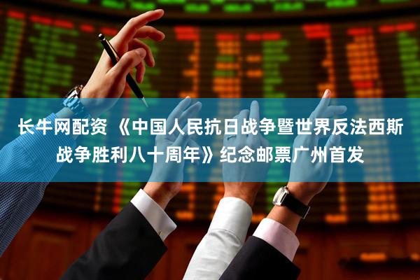 长牛网配资 《中国人民抗日战争暨世界反法西斯战争胜利八十周年》纪念邮票广州首发