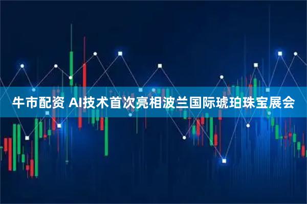牛市配资 AI技术首次亮相波兰国际琥珀珠宝展会