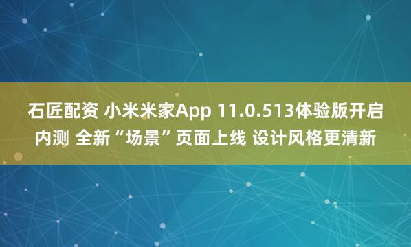 石匠配资 小米米家App 11.0.513体验版开启内测 全新“场景”页面上线 设计风格更清新
