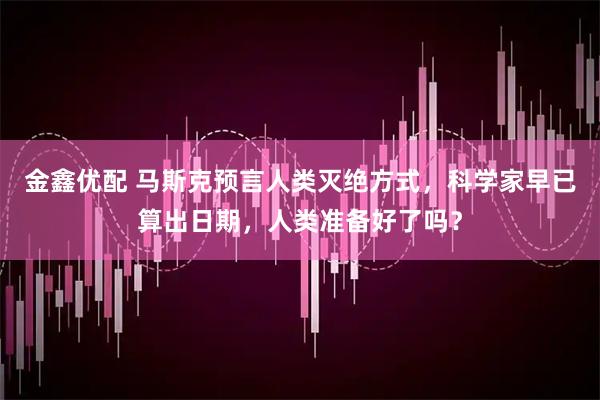 金鑫优配 马斯克预言人类灭绝方式，科学家早已算出日期，人类准备好了吗？