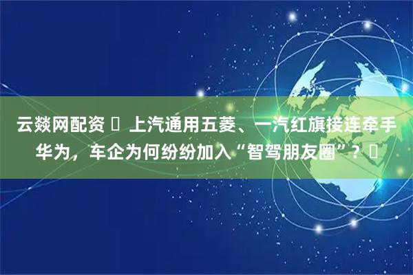 云燚网配资 ​上汽通用五菱、一汽红旗接连牵手华为，车企为何纷纷加入“智驾朋友圈”？​