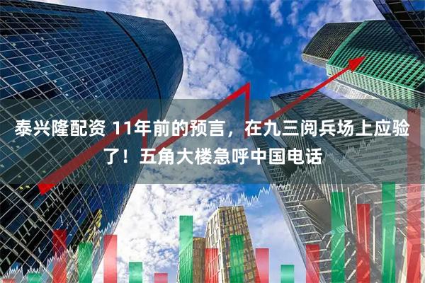 泰兴隆配资 11年前的预言，在九三阅兵场上应验了！五角大楼急呼中国电话