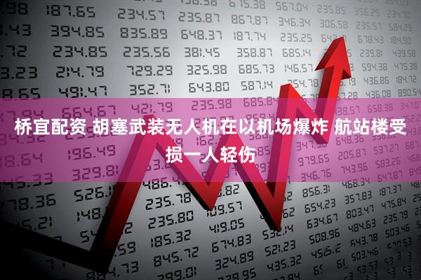 桥宜配资 胡塞武装无人机在以机场爆炸 航站楼受损一人轻伤
