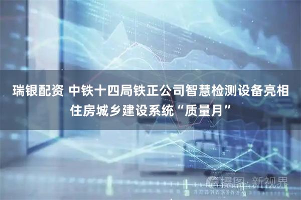 瑞银配资 中铁十四局铁正公司智慧检测设备亮相住房城乡建设系统“质量月”