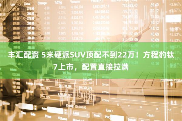 丰汇配资 5米硬派SUV顶配不到22万！方程豹钛7上市，配置直接拉满
