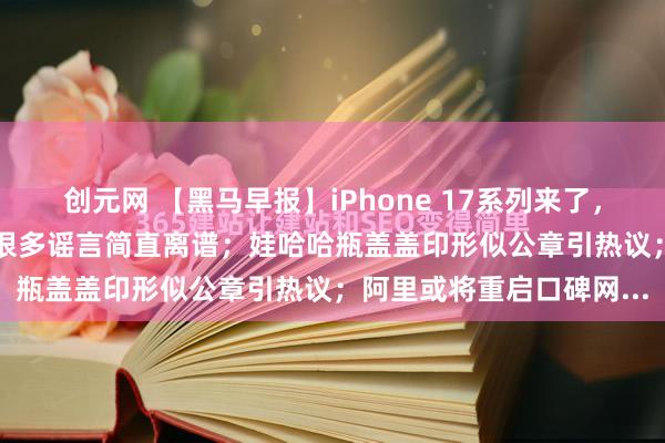 创元网 【黑马早报】iPhone 17系列来了，最贵17999元；王腾称很多谣言简直离谱；娃哈哈瓶盖盖印形似公章引热议；阿里或将重启口碑网...