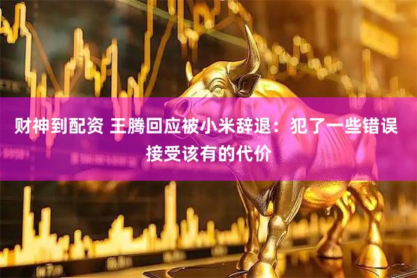 财神到配资 王腾回应被小米辞退：犯了一些错误 接受该有的代价