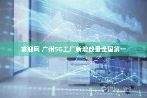 睿迎网 广州5G工厂新增数量全国第一