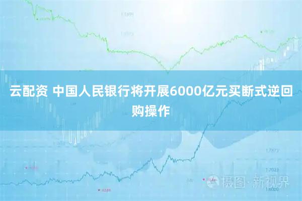 云配资 中国人民银行将开展6000亿元买断式逆回购操作