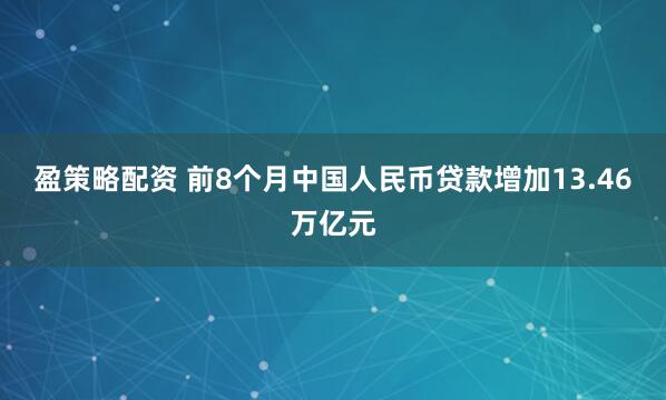 盈策略配资 前8个月中国人民币贷款增加13.46万亿元
