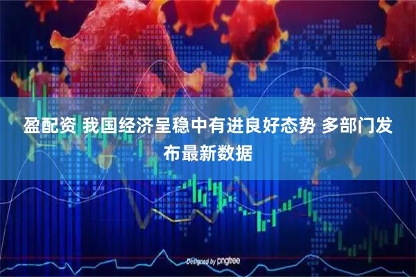 盈配资 我国经济呈稳中有进良好态势 多部门发布最新数据