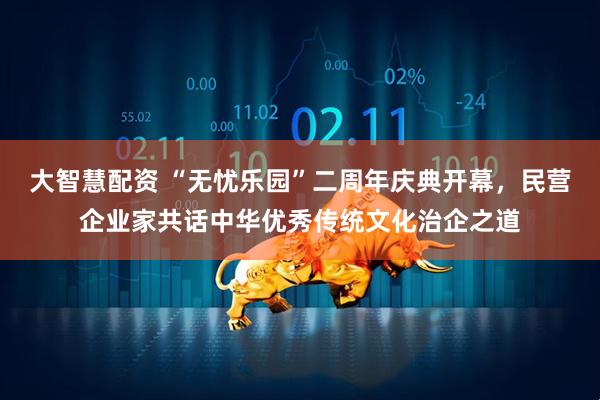 大智慧配资 “无忧乐园”二周年庆典开幕，民营企业家共话中华优秀传统文化治企之道