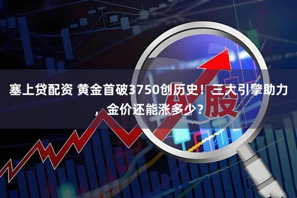 塞上贷配资 黄金首破3750创历史！三大引擎助力，金价还能涨多少？