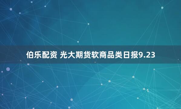 伯乐配资 光大期货软商品类日报9.23