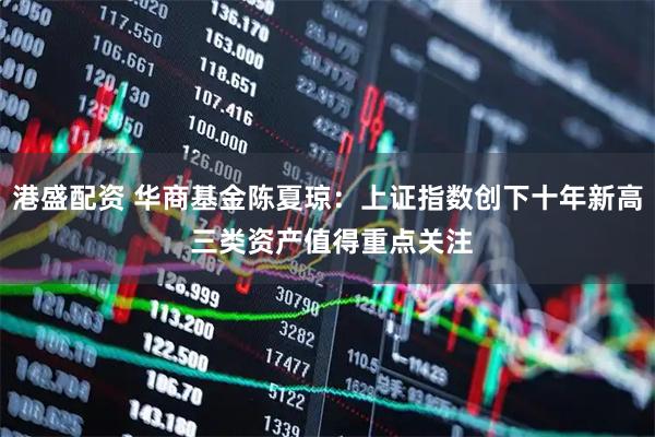 港盛配资 华商基金陈夏琼：上证指数创下十年新高 三类资产值得重点关注