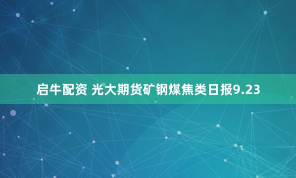 启牛配资 光大期货矿钢煤焦类日报9.23