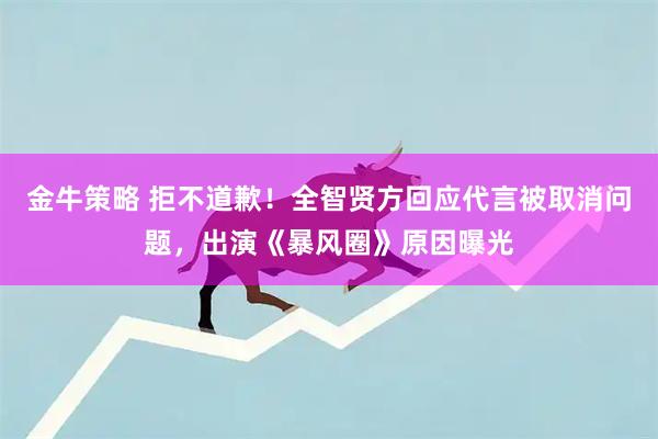 金牛策略 拒不道歉！全智贤方回应代言被取消问题，出演《暴风圈》原因曝光