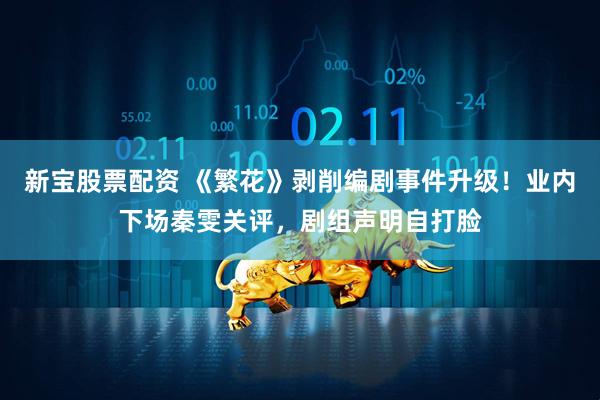 新宝股票配资 《繁花》剥削编剧事件升级！业内下场秦雯关评，剧组声明自打脸
