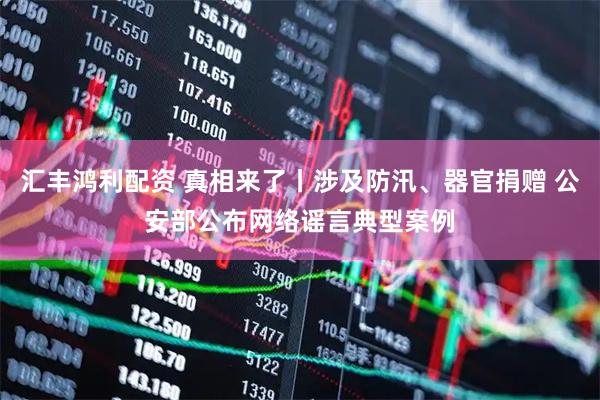 汇丰鸿利配资 真相来了丨涉及防汛、器官捐赠 公安部公布网络谣言典型案例
