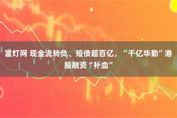 富灯网 现金流转负、短债超百亿，“千亿华勤”港股融资“补血”