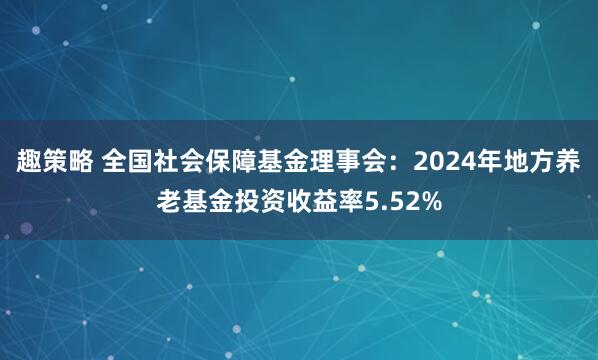 趣策略 全国社会保障基金理事会：2024年地方养老基金投资收益率5.52%