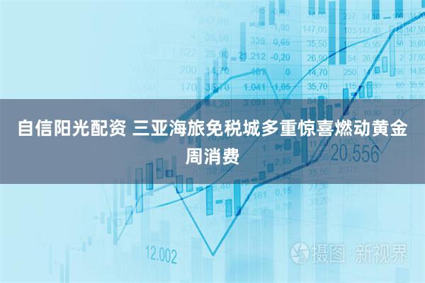 自信阳光配资 三亚海旅免税城多重惊喜燃动黄金周消费