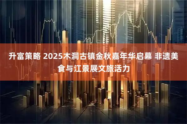 升富策略 2025木洞古镇金秋嘉年华启幕 非遗美食与江景展文旅活力