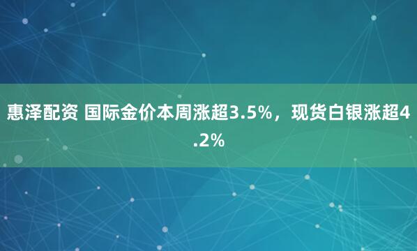 惠泽配资 国际金价本周涨超3.5%，现货白银涨超4.2%