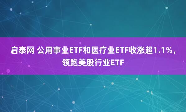 启泰网 公用事业ETF和医疗业ETF收涨超1.1%，领跑美股行业ETF