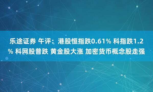 乐途证券 午评：港股恒指跌0.61% 科指跌1.2% 科网股普跌 黄金股大涨 加密货币概念股走强