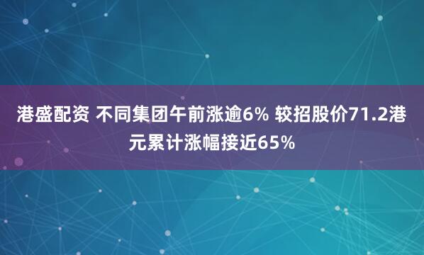 港盛配资 不同集团午前涨逾6% 较招股价71.2港元累计涨幅接近65%