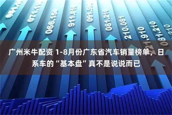 广州米牛配资 1-8月份广东省汽车销量榜单，日系车的“基本盘”真不是说说而已